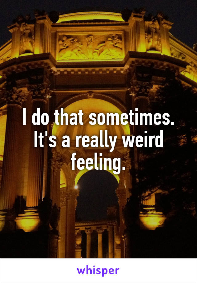 I do that sometimes.
It's a really weird feeling.