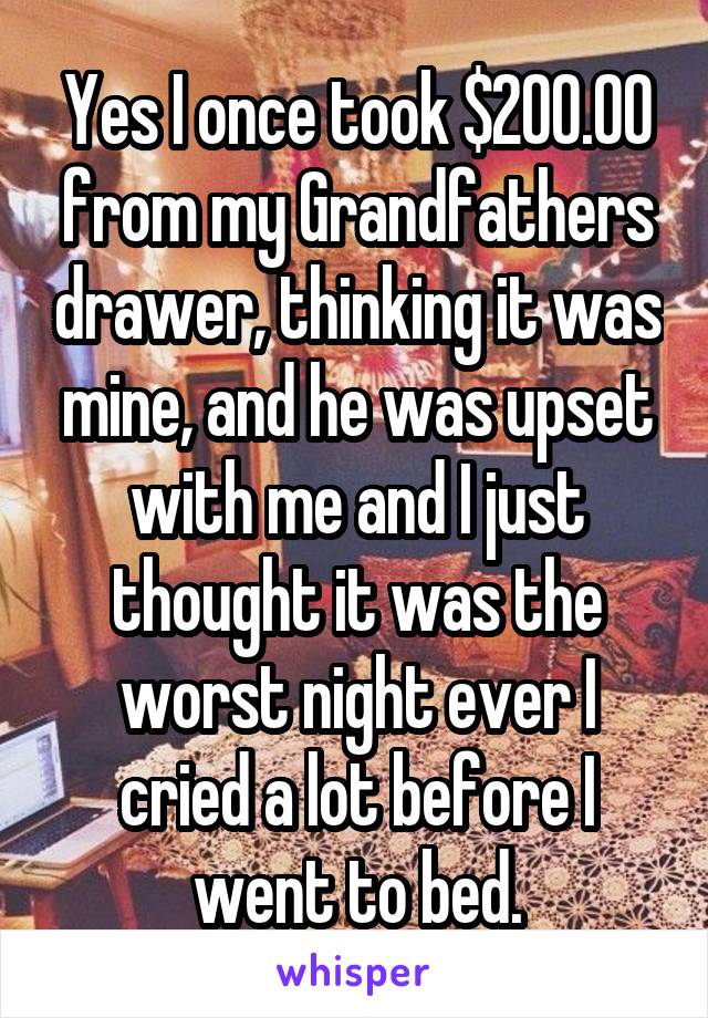 Yes I once took $200.00 from my Grandfathers drawer, thinking it was mine, and he was upset with me and I just thought it was the worst night ever I cried a lot before I went to bed.