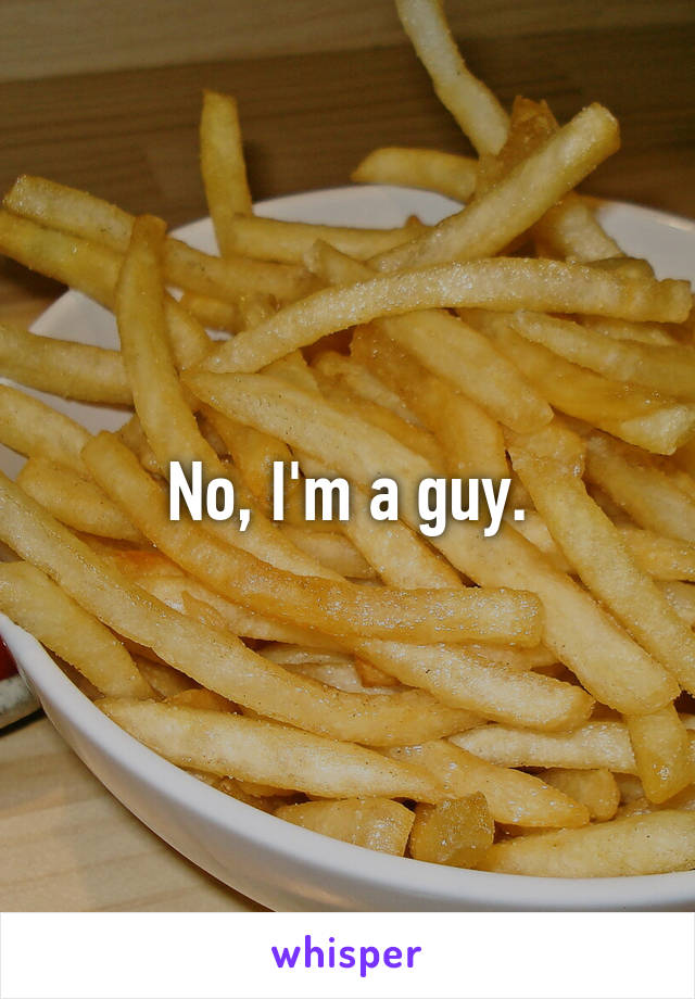 No, I'm a guy.