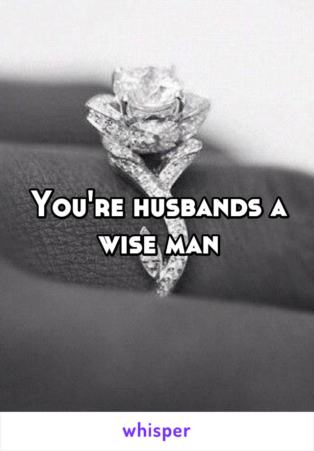 You're husbands a wise man