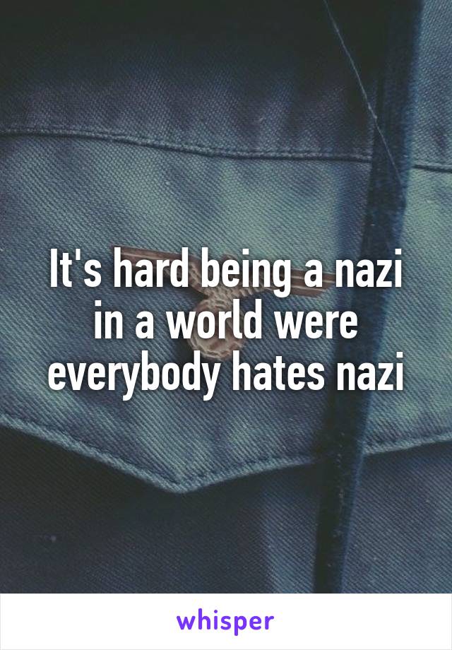 It's hard being a nazi in a world were everybody hates nazi