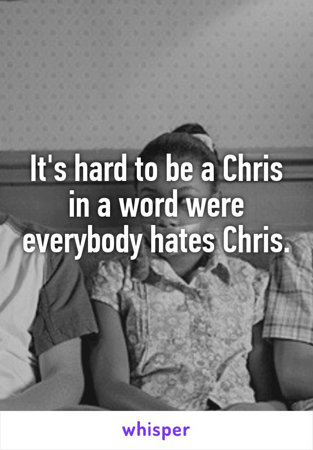 It's hard to be a Chris in a word were everybody hates Chris. 