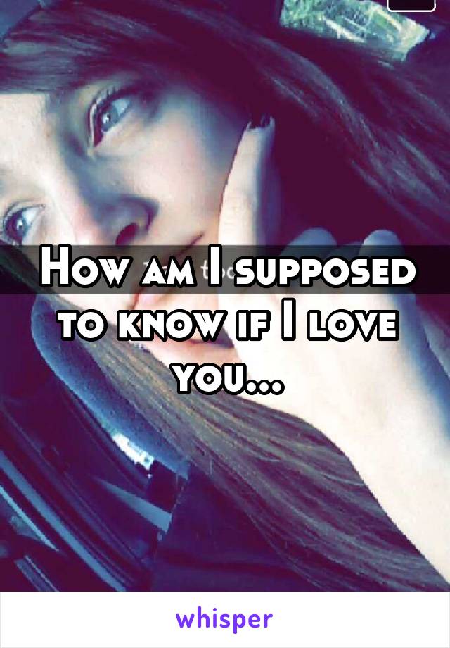 How am I supposed to know if I love you...