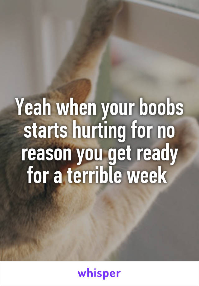 Yeah when your boobs starts hurting for no reason you get ready for a terrible week 