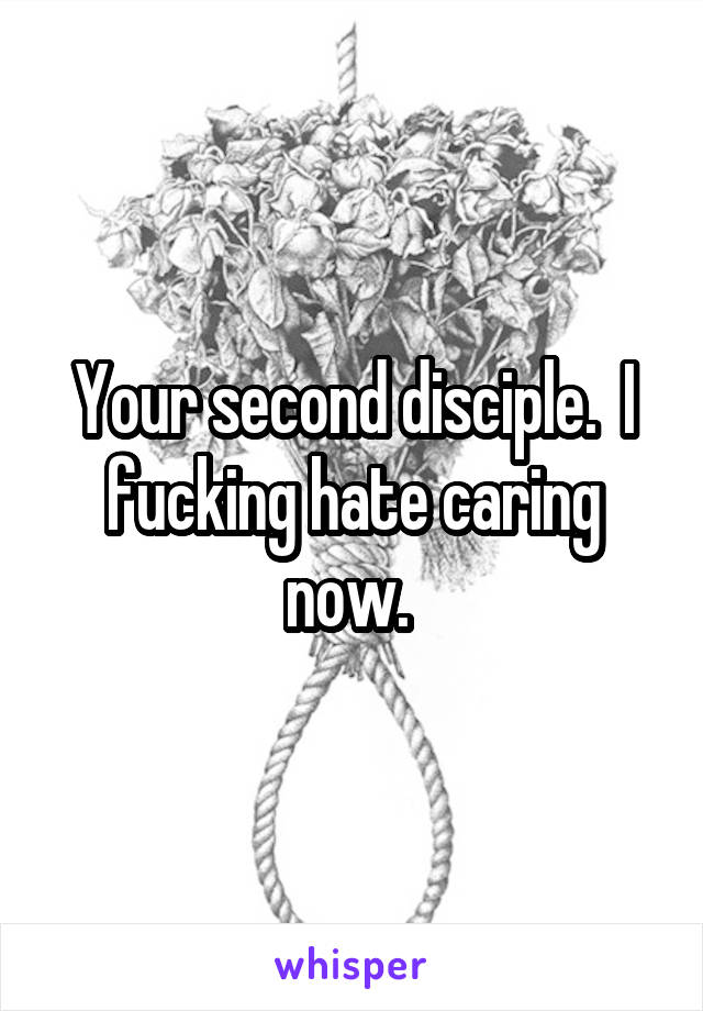 Your second disciple.  I fucking hate caring now. 