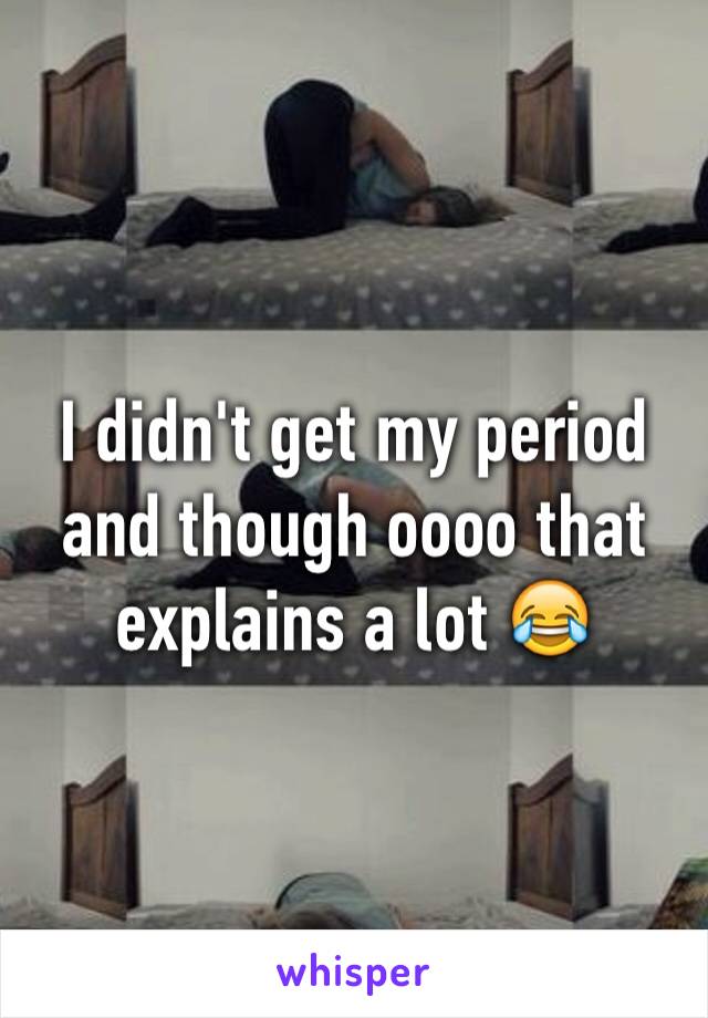 I didn't get my period and though oooo that explains a lot 😂