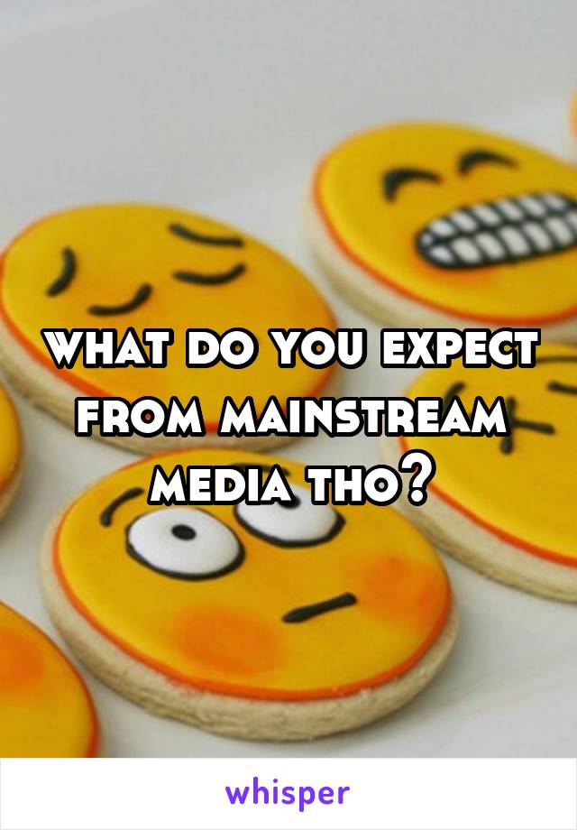 what do you expect from mainstream media tho?