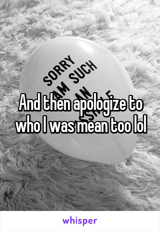 And then apologize to who I was mean too lol