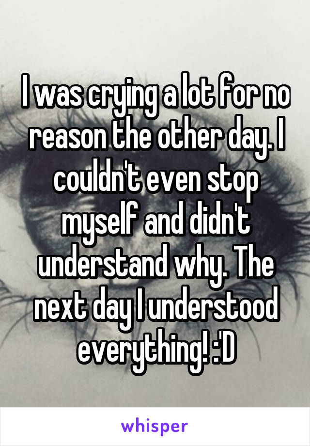 I was crying a lot for no reason the other day. I couldn't even stop myself and didn't understand why. The next day I understood everything! :'D