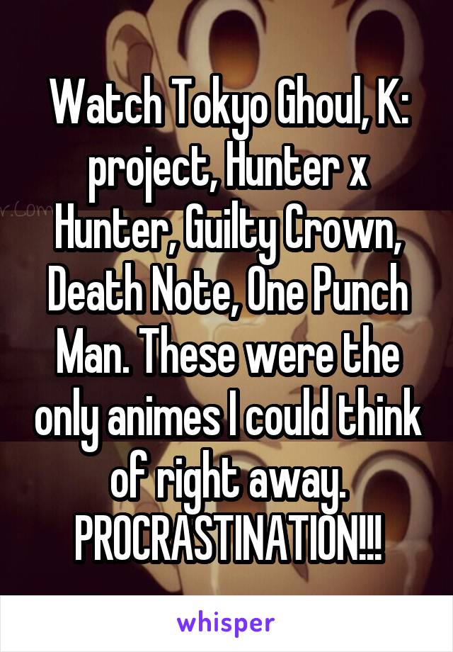 Watch Tokyo Ghoul, K: project, Hunter x Hunter, Guilty Crown, Death Note, One Punch Man. These were the only animes I could think of right away. PROCRASTINATION!!!