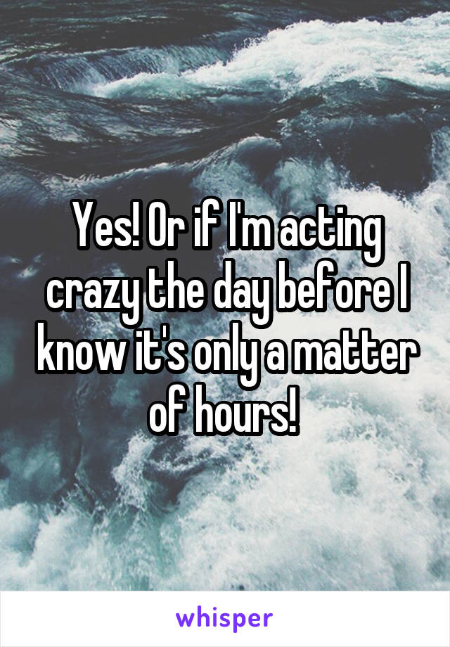 Yes! Or if I'm acting crazy the day before I know it's only a matter of hours! 