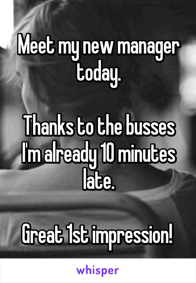 Meet my new manager today.

Thanks to the busses I'm already 10 minutes late.

Great 1st impression! 