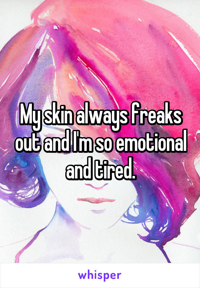 My skin always freaks out and I'm so emotional and tired.