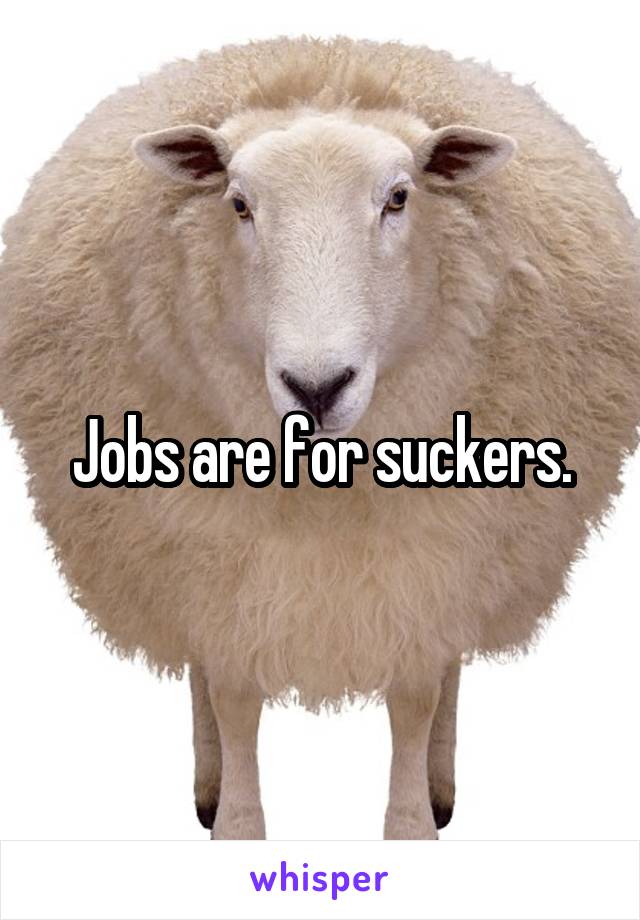Jobs are for suckers.
