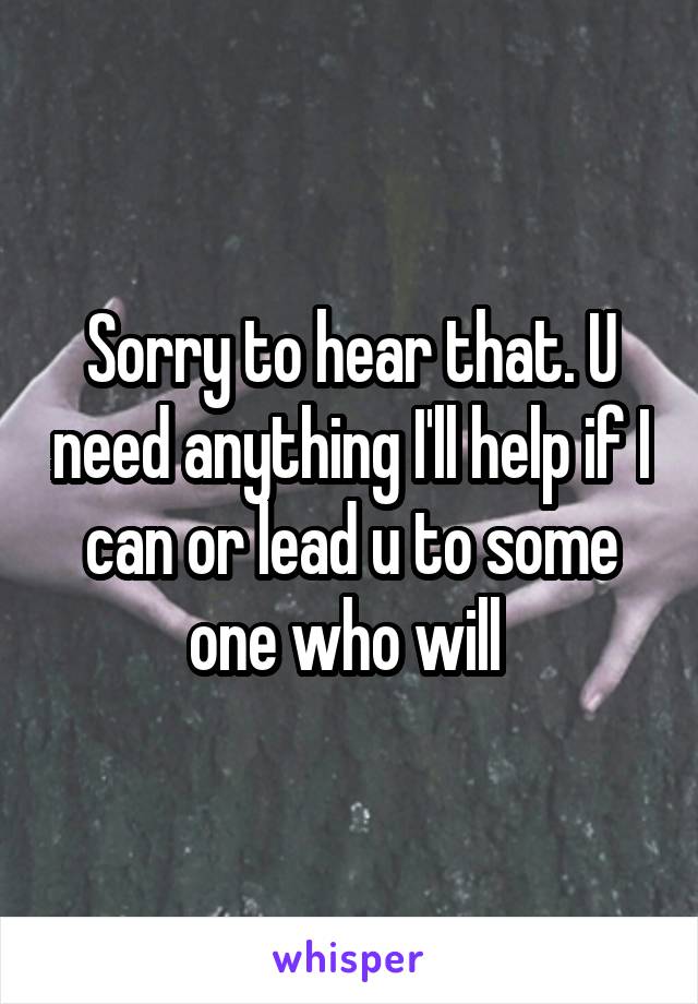 Sorry to hear that. U need anything I'll help if I can or lead u to some one who will 