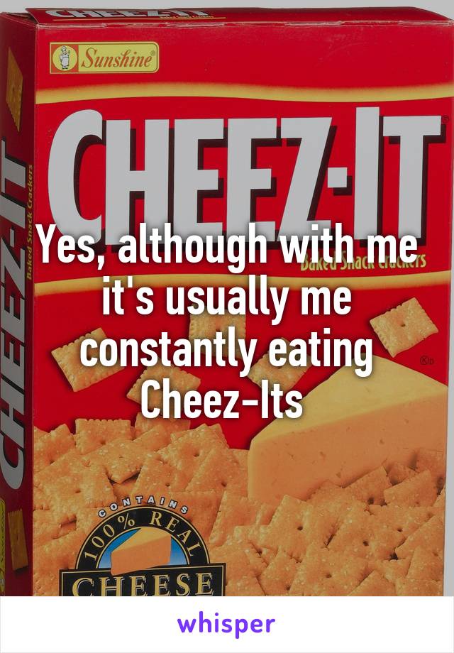Yes, although with me it's usually me constantly eating Cheez-Its 
