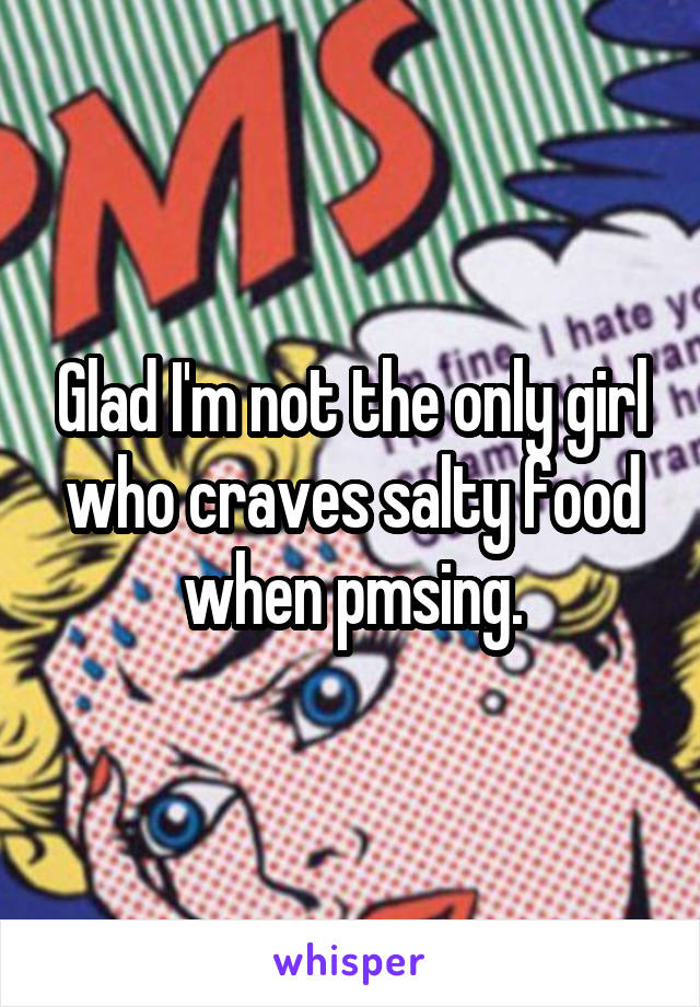 Glad I'm not the only girl who craves salty food when pmsing.