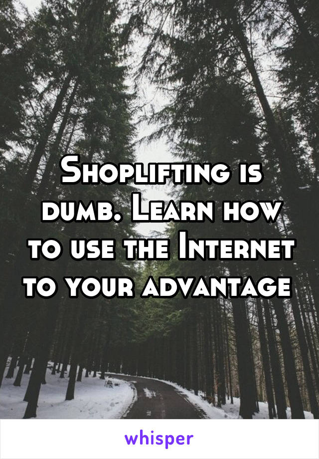 Shoplifting is dumb. Learn how to use the Internet to your advantage 