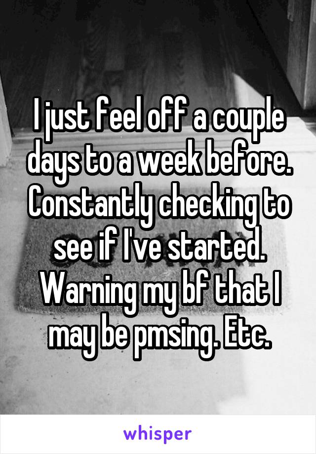 I just feel off a couple days to a week before. Constantly checking to see if I've started. Warning my bf that I may be pmsing. Etc.