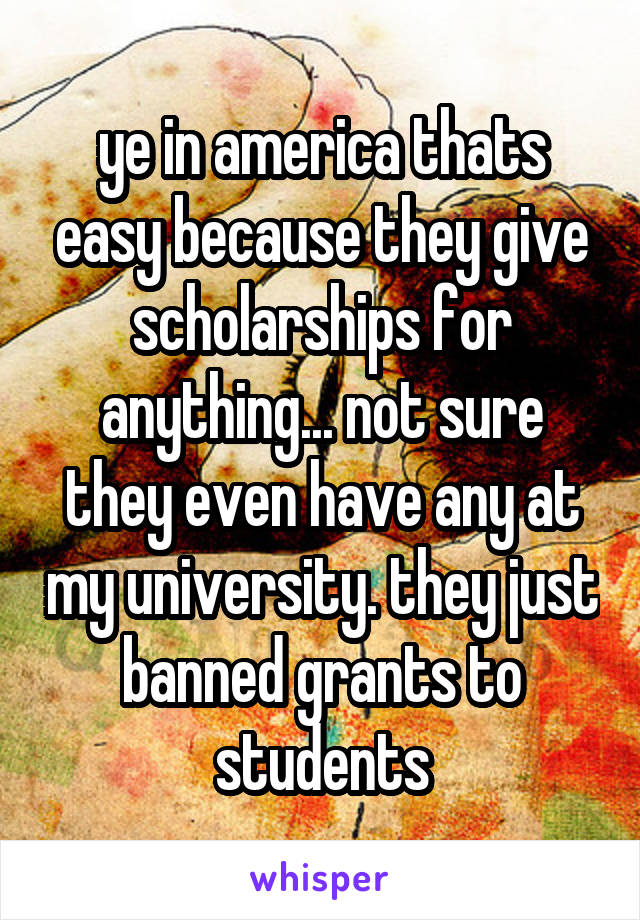 ye in america thats easy because they give scholarships for anything... not sure they even have any at my university. they just banned grants to students