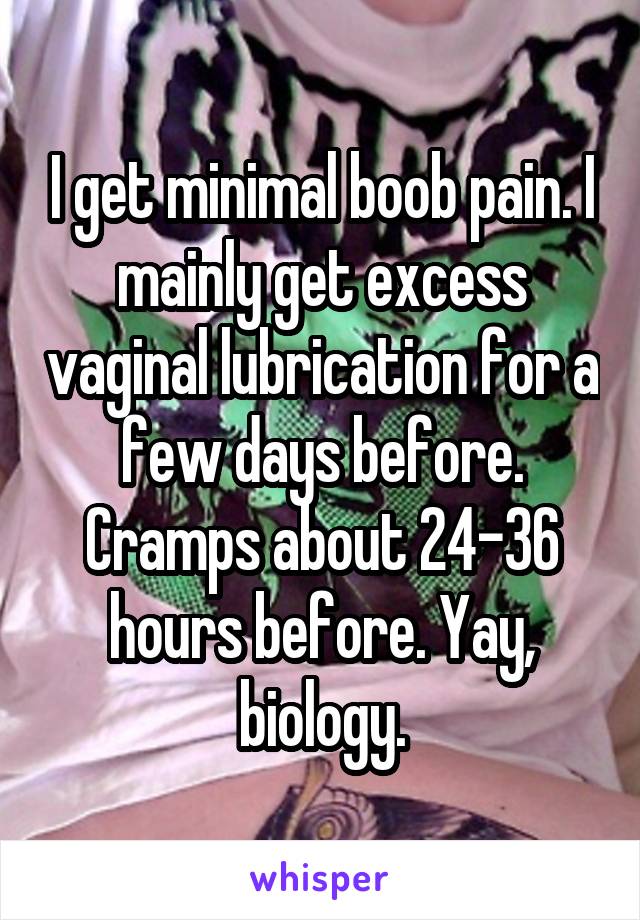I get minimal boob pain. I mainly get excess vaginal lubrication for a few days before. Cramps about 24-36 hours before. Yay, biology.