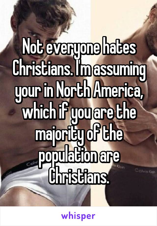 Not everyone hates Christians. I'm assuming your in North America, which if you are the majority of the population are Christians.