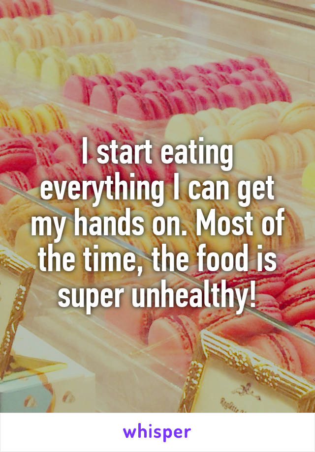 I start eating everything I can get my hands on. Most of the time, the food is super unhealthy!