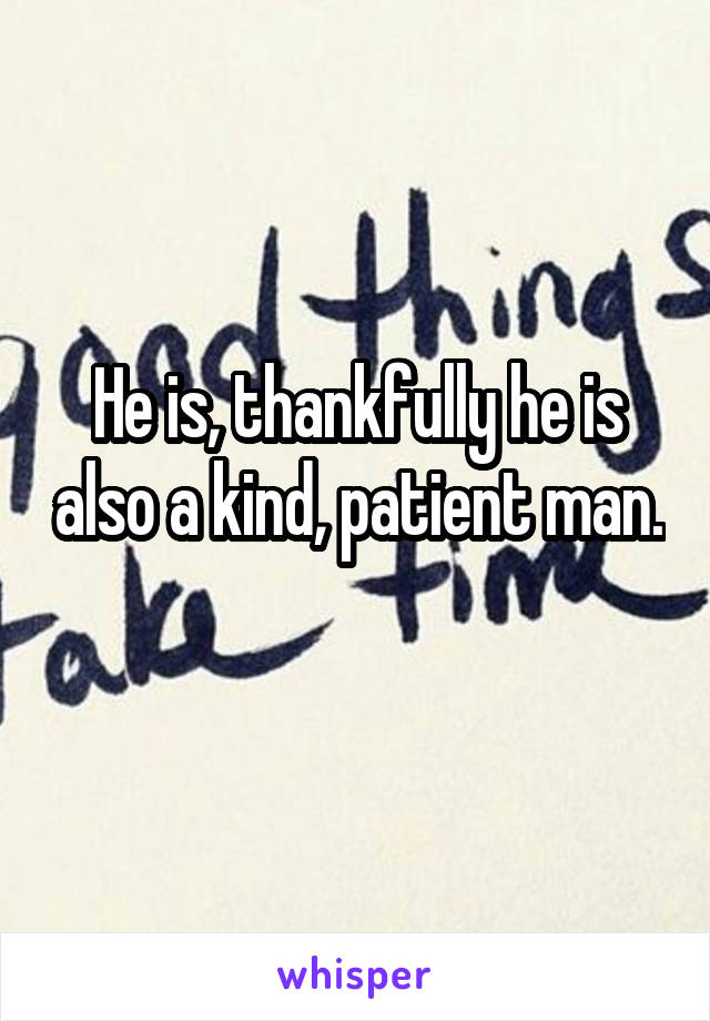 He is, thankfully he is also a kind, patient man. 