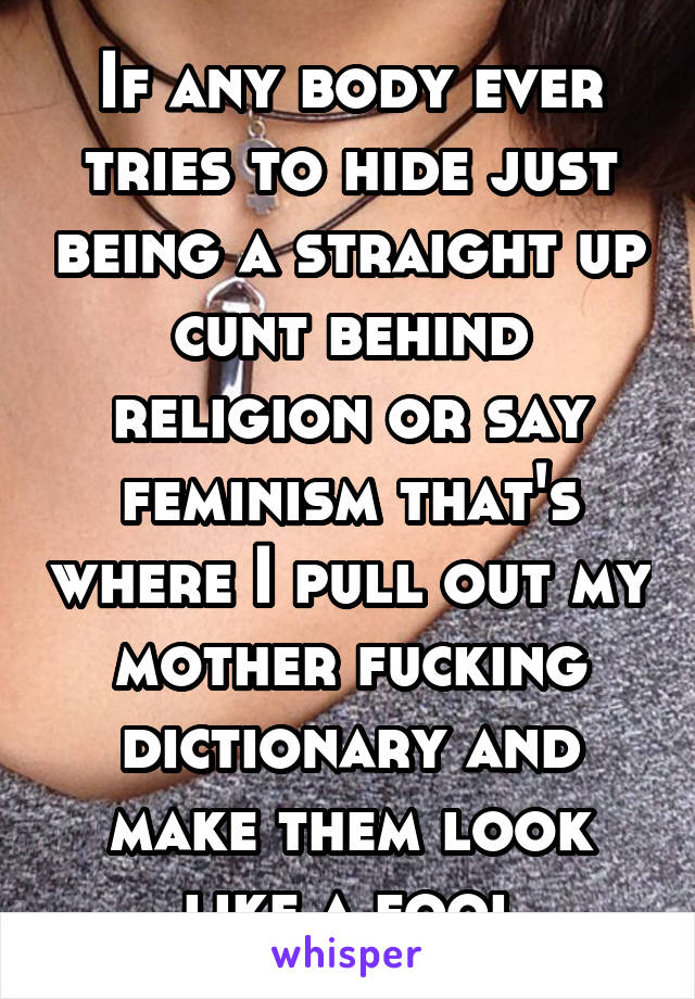 If any body ever tries to hide just being a straight up cunt behind religion or say feminism that's where I pull out my mother fucking dictionary and make them look like a fool