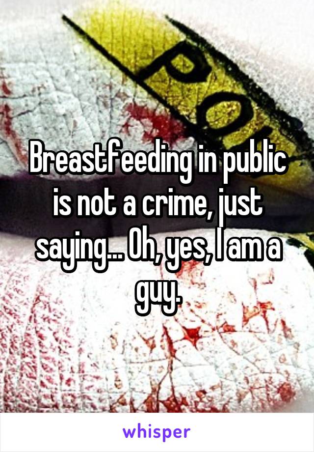 Breastfeeding in public is not a crime, just saying... Oh, yes, I am a guy.