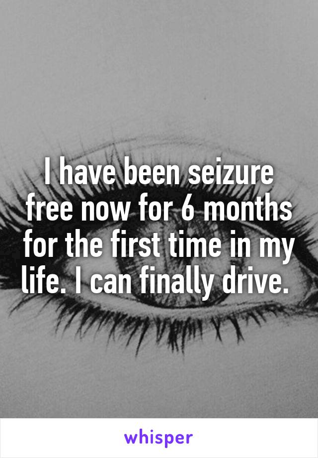 I have been seizure free now for 6 months for the first time in my life. I can finally drive. 