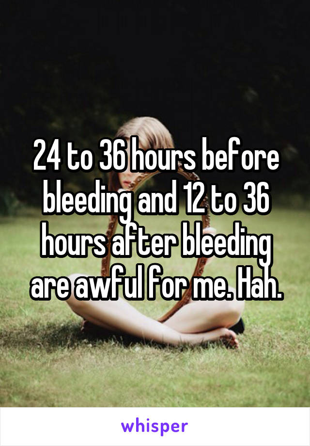 24 to 36 hours before bleeding and 12 to 36 hours after bleeding are awful for me. Hah.