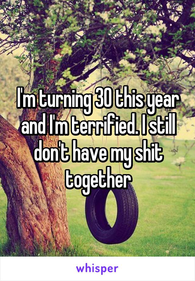 I'm turning 30 this year and I'm terrified. I still don't have my shit together