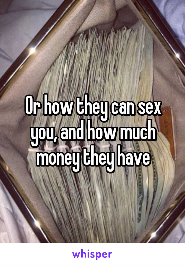 Or how they can sex you, and how much money they have