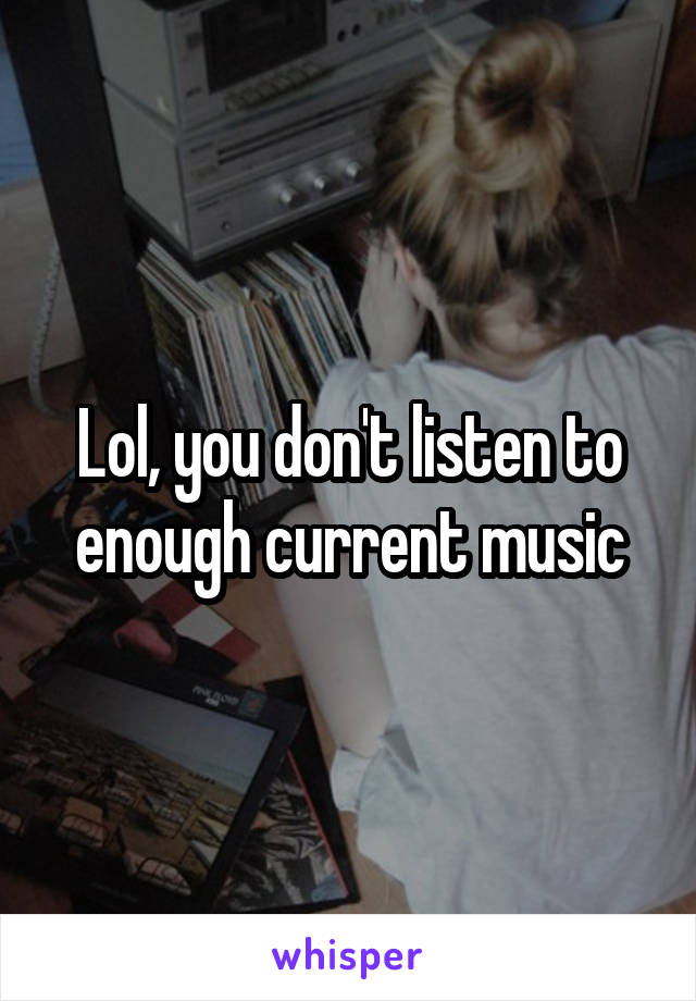 Lol, you don't listen to enough current music