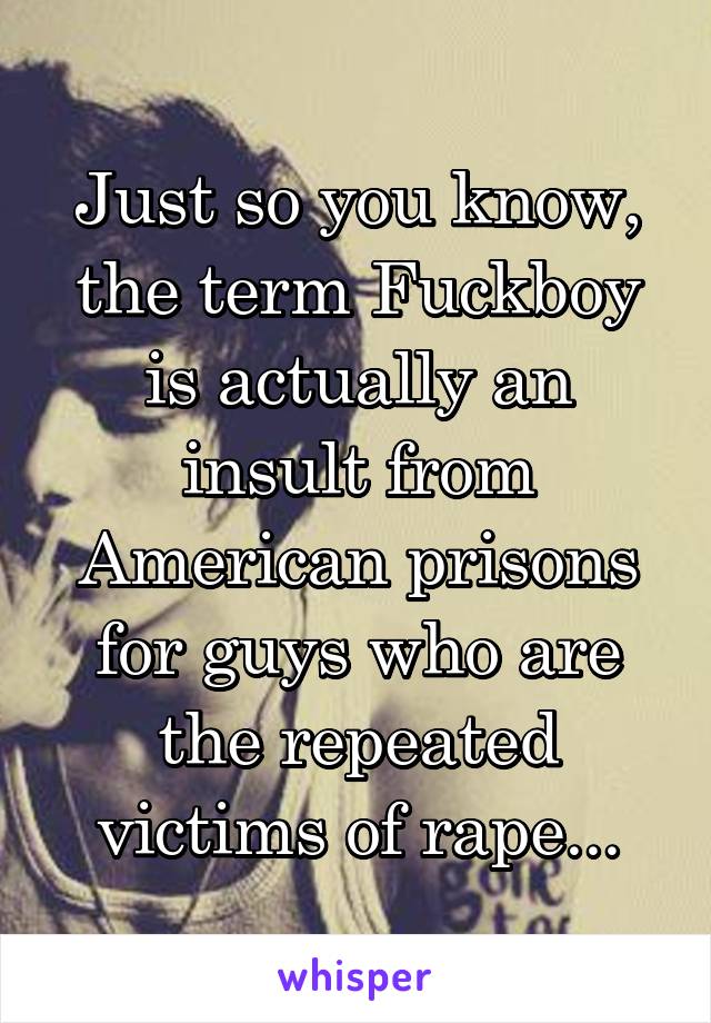 Just so you know, the term Fuckboy is actually an insult from American prisons for guys who are the repeated victims of rape...