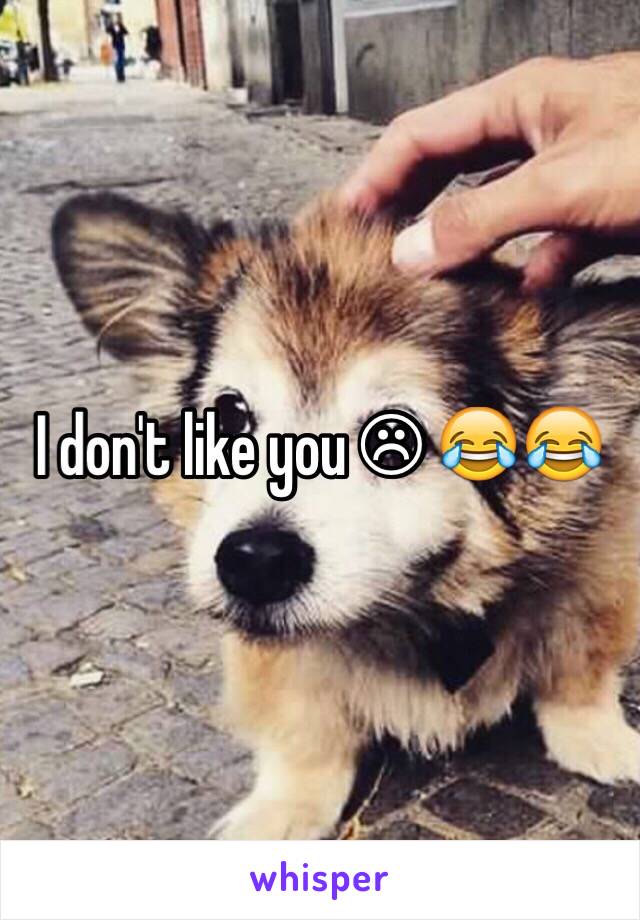 I don't like you ☹ 😂😂