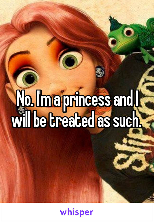 No. I'm a princess and I will be treated as such. 