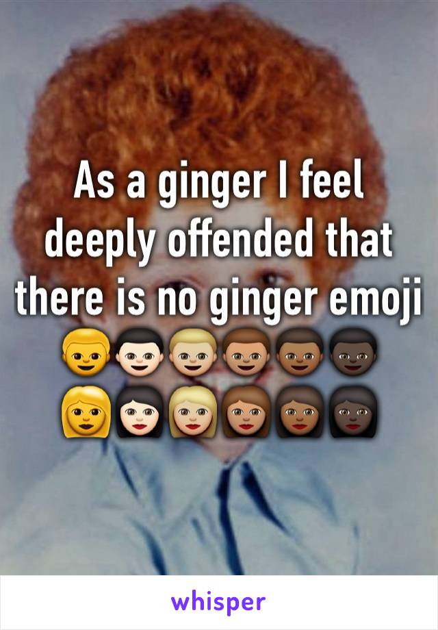As a ginger I feel deeply offended that there is no ginger emoji 
👦👦🏻👦🏼👦🏽👦🏾👦🏿
👩👩🏻👩🏼👩🏽👩🏾👩🏿