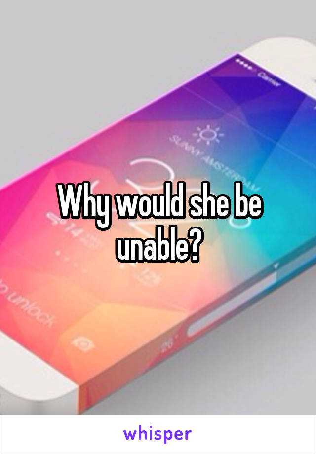 Why would she be unable?