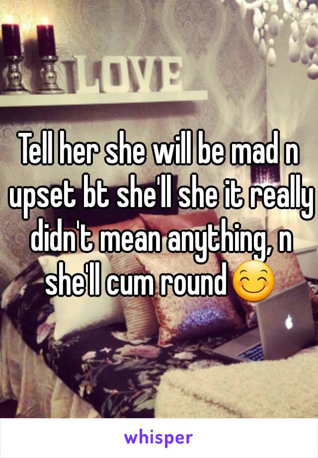 Tell her she will be mad n upset bt she'll she it really didn't mean anything, n she'll cum round😊