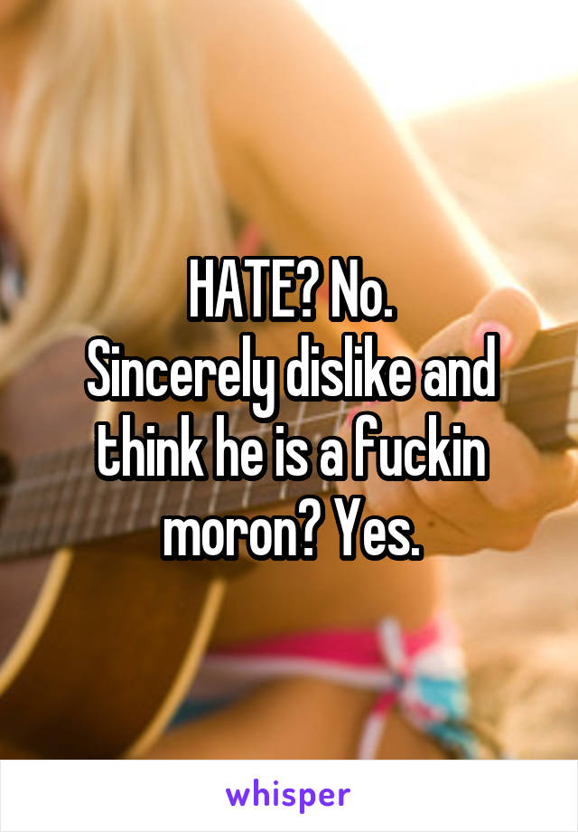 HATE? No.
Sincerely dislike and think he is a fuckin moron? Yes.