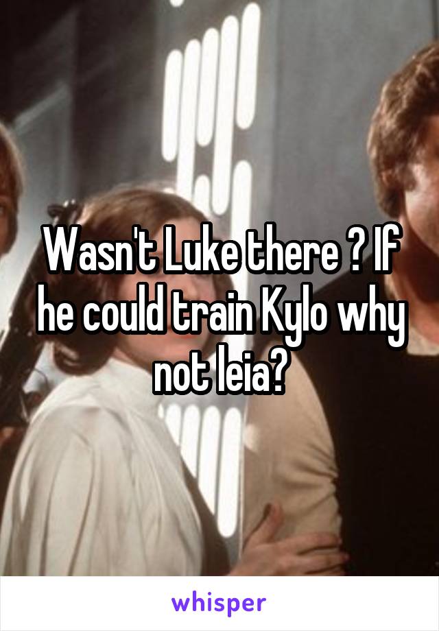 Wasn't Luke there ? If he could train Kylo why not leia?