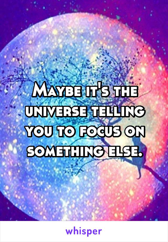 Maybe it's the universe telling you to focus on something else.