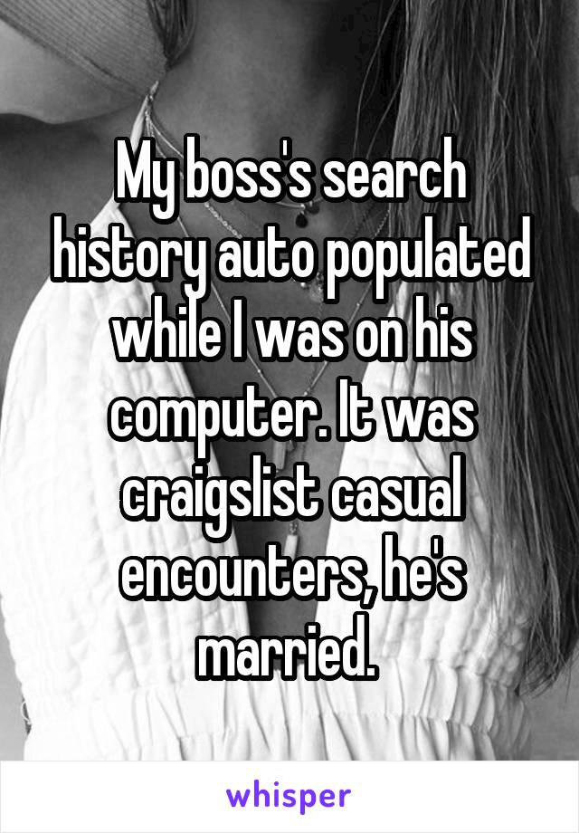 My boss's search history auto populated while I was on his computer. It was craigslist casual encounters, he's married. 
