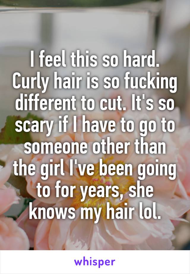 I feel this so hard. Curly hair is so fucking different to cut. It's so scary if I have to go to someone other than the girl I've been going to for years, she knows my hair lol.