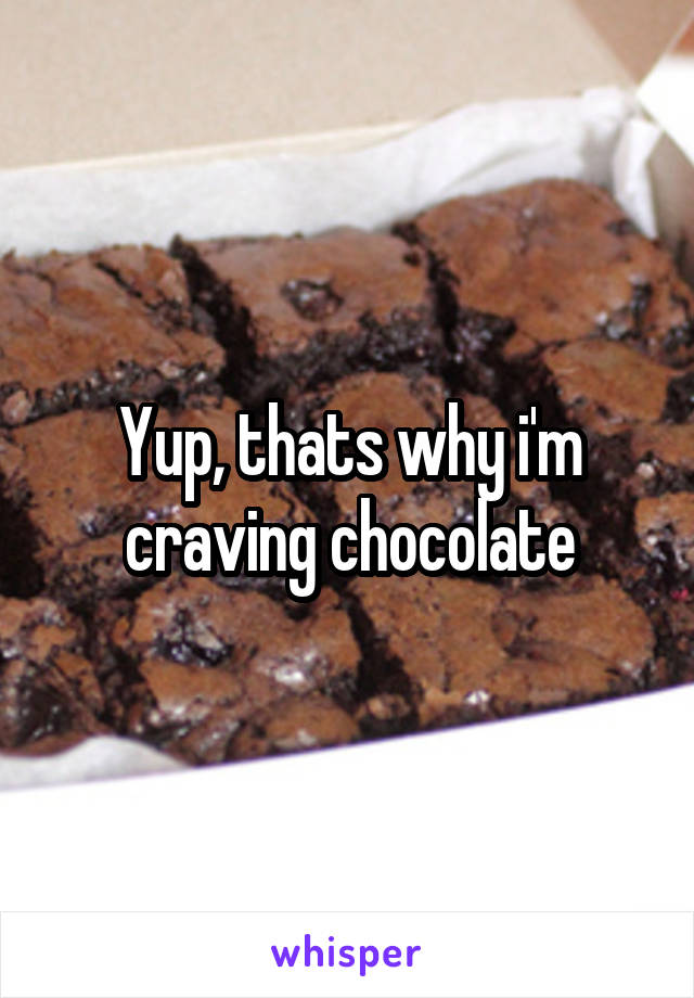 Yup, thats why i'm craving chocolate