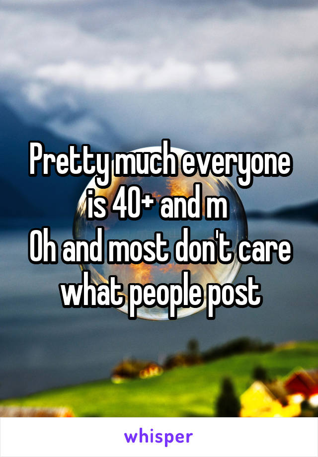 Pretty much everyone is 40+ and m 
Oh and most don't care what people post