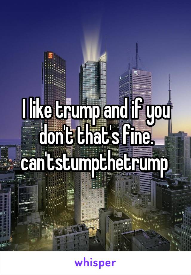 I like trump and if you don't that's fine.
can'tstumpthetrump 