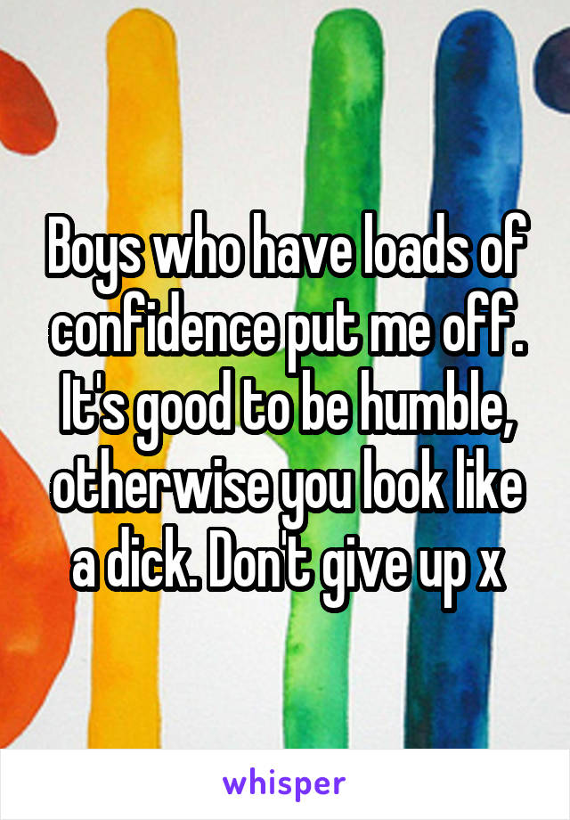 Boys who have loads of confidence put me off. It's good to be humble, otherwise you look like a dick. Don't give up x